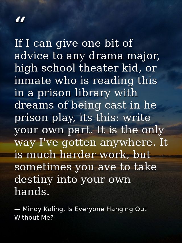 If I can give one bit of advice to any drama major, high school theater kid, or inmate who is reading this in a prison l — Mindy Kaling, Is Everyone Hanging Out Without Me?