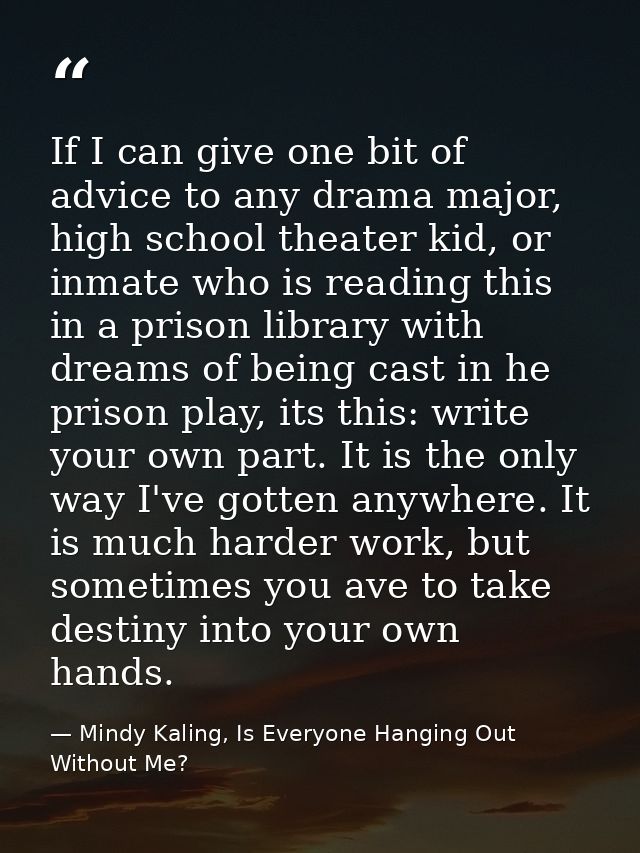 If I can give one bit of advice to any drama major, high school theater kid, or inmate who is reading this in a prison l — Mindy Kaling, Is Everyone Hanging Out Without Me?