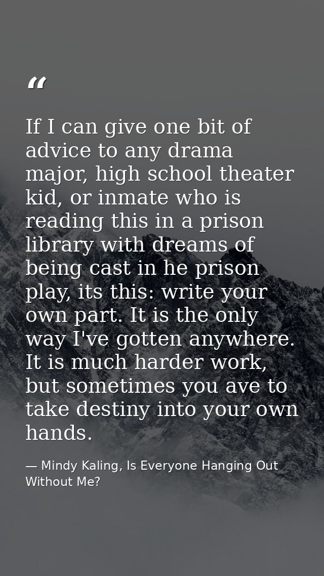 If I can give one bit of advice to any drama major, high school theater kid, or inmate who is reading this in a prison l — Mindy Kaling, Is Everyone Hanging Out Without Me?