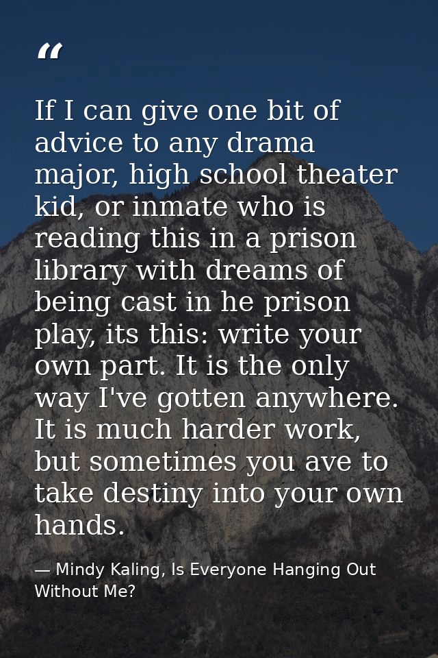 If I can give one bit of advice to any drama major, high school theater kid, or inmate who is reading this in a prison l — Mindy Kaling, Is Everyone Hanging Out Without Me?
