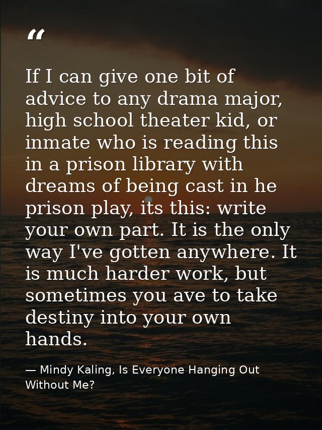 If I can give one bit of advice to any drama major, high school theater kid, or inmate who is reading this in a prison l — Mindy Kaling, Is Everyone Hanging Out Without Me?