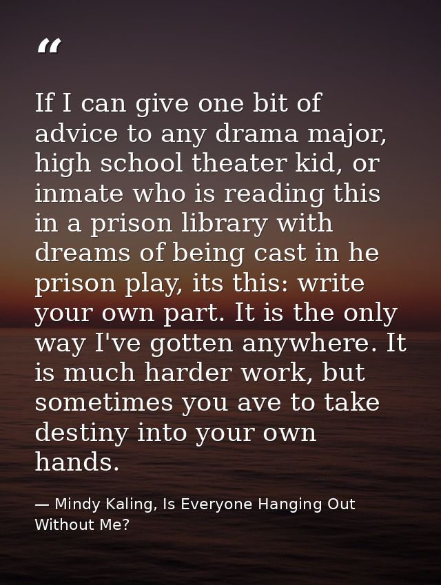 If I can give one bit of advice to any drama major, high school theater kid, or inmate who is reading this in a prison l — Mindy Kaling, Is Everyone Hanging Out Without Me?
