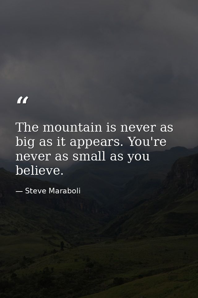 The mountain is never as big as it appears. You're never as small as you believe. — Steve Maraboli