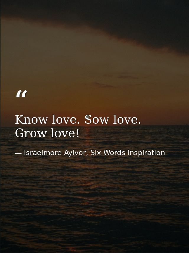 Know love. Sow love. Grow love! — Israelmore Ayivor, Six Words Inspiration