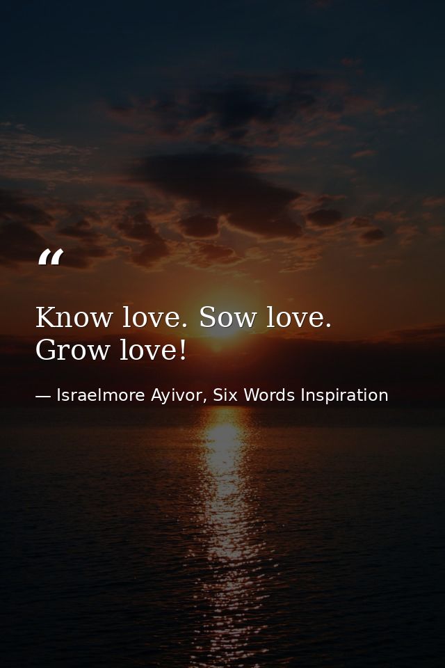 Know love. Sow love. Grow love! — Israelmore Ayivor, Six Words Inspiration