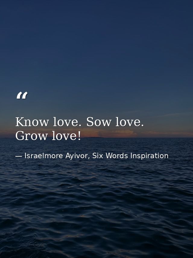 Know love. Sow love. Grow love! — Israelmore Ayivor, Six Words Inspiration