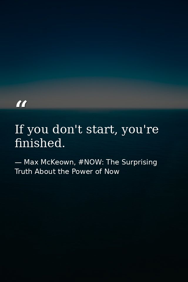 If you don't start, you're finished. — Max McKeown, #NOW: The Surprising Truth About the Power of Now