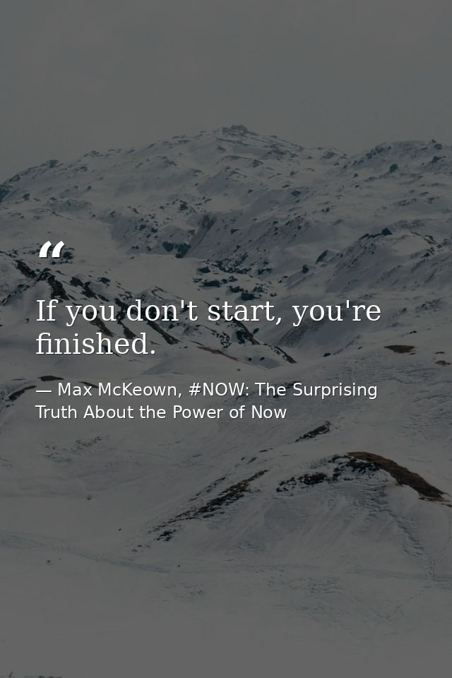 If you don't start, you're finished. — Max McKeown, #NOW: The Surprising Truth About the Power of Now