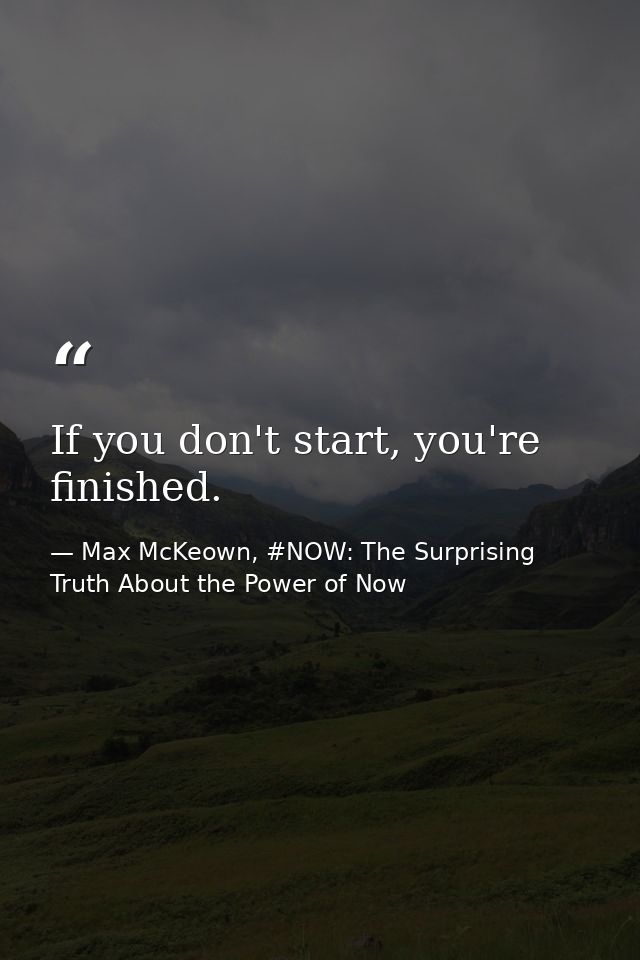 If you don't start, you're finished. — Max McKeown, #NOW: The Surprising Truth About the Power of Now