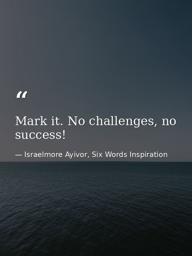 Mark it. No challenges, no success! — Israelmore Ayivor, Six Words Inspiration