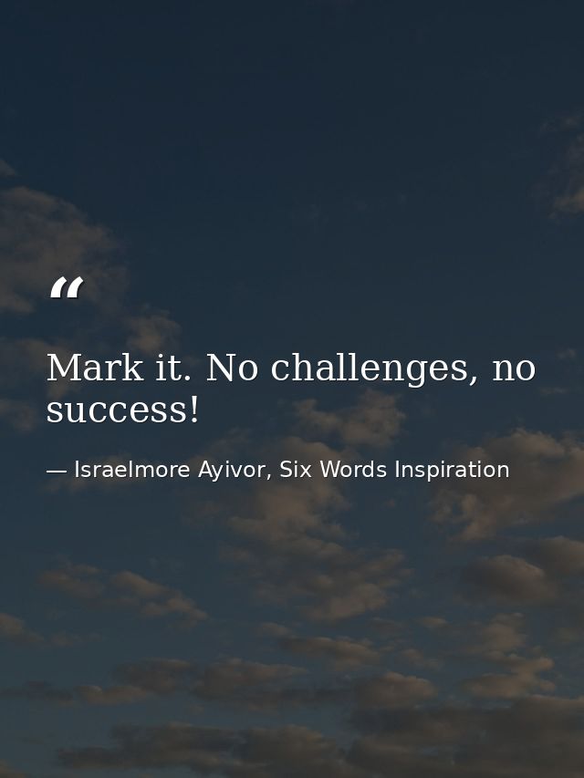 Mark it. No challenges, no success! — Israelmore Ayivor, Six Words Inspiration