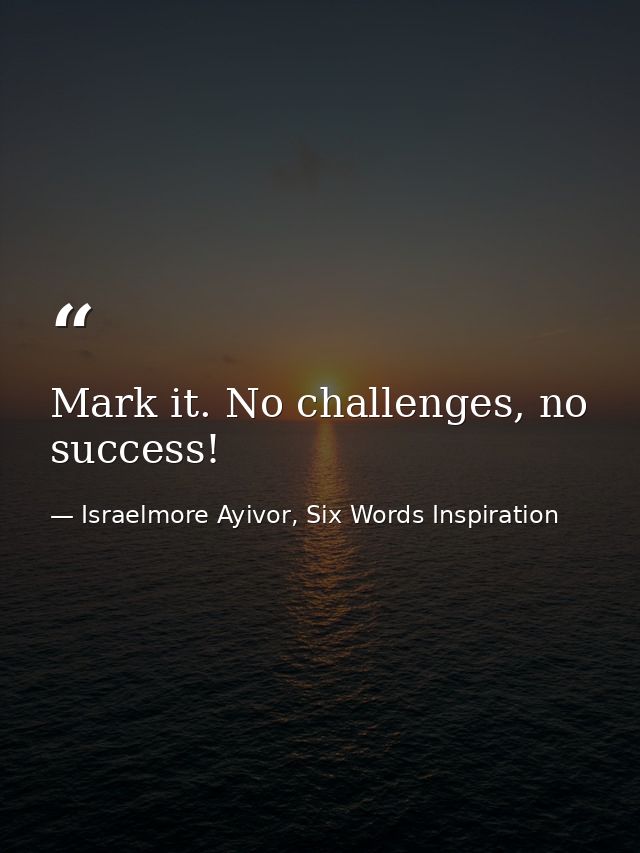 Mark it. No challenges, no success! — Israelmore Ayivor, Six Words Inspiration