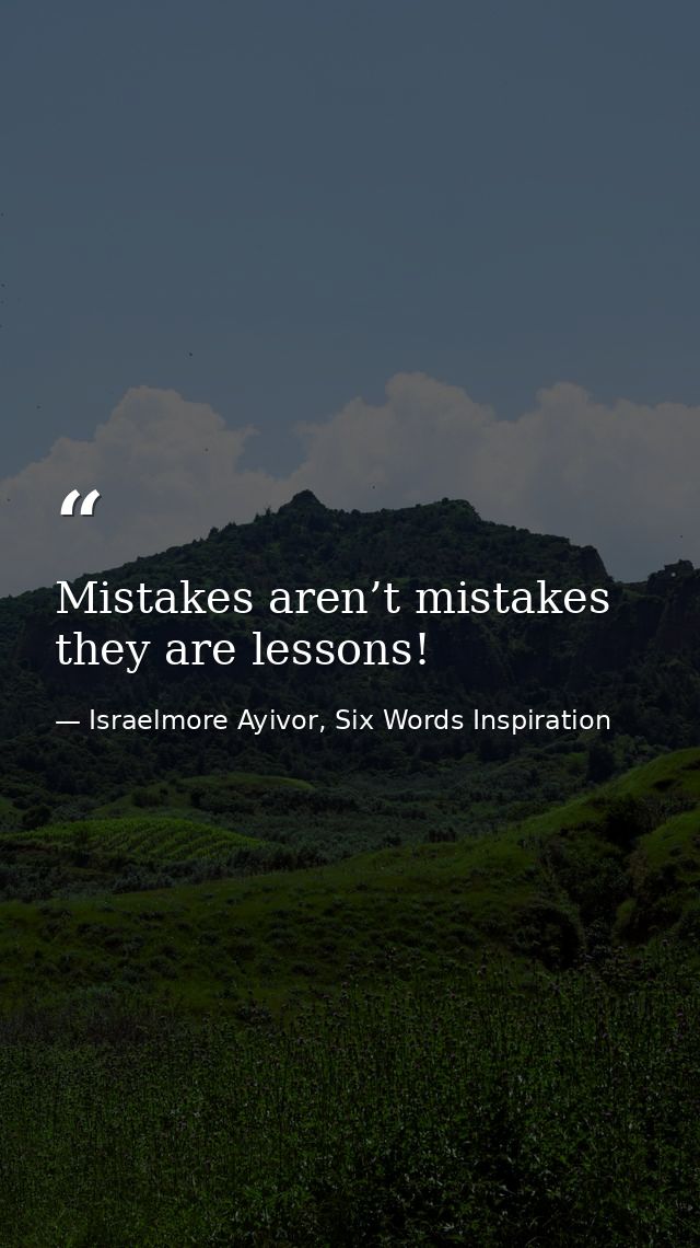 Mistakes aren’t mistakes they are lessons! — Israelmore Ayivor, Six Words Inspiration