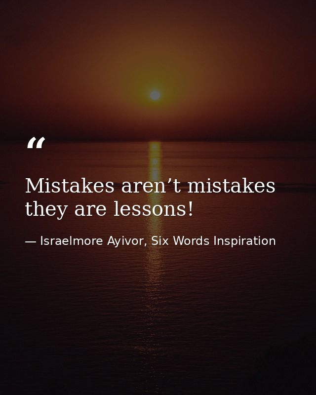 Mistakes aren’t mistakes they are lessons! — Israelmore Ayivor, Six Words Inspiration