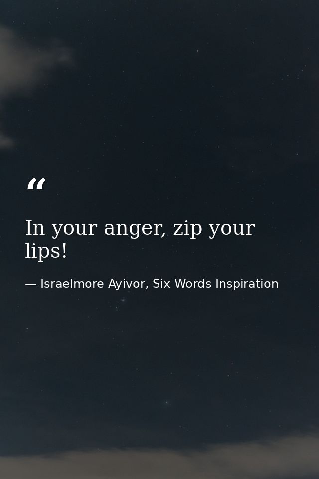 In your anger, zip your lips! — Israelmore Ayivor, Six Words Inspiration