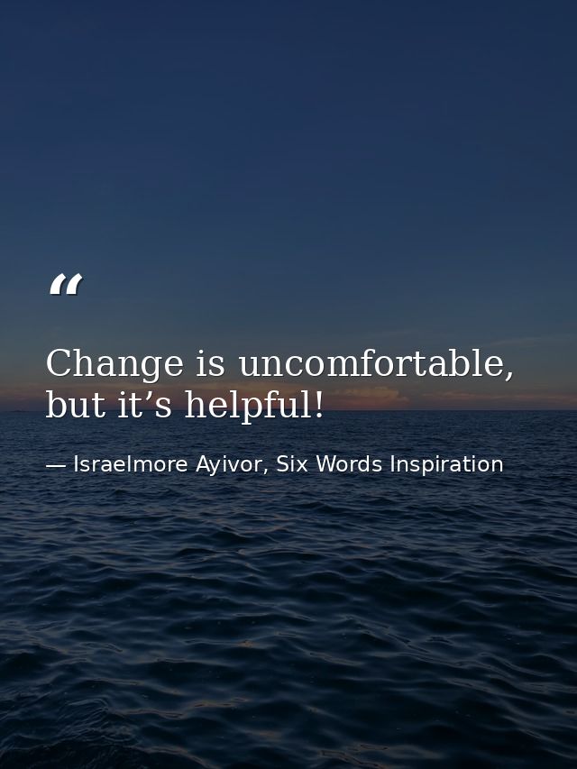 Change is uncomfortable, but it’s helpful! — Israelmore Ayivor, Six Words Inspiration