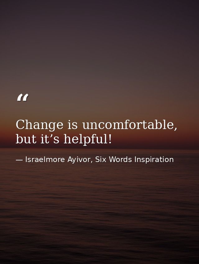 Change is uncomfortable, but it’s helpful! — Israelmore Ayivor, Six Words Inspiration