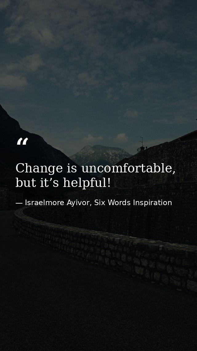 Change is uncomfortable, but it’s helpful! — Israelmore Ayivor, Six Words Inspiration