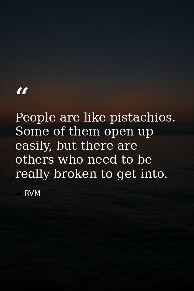 People are like pistachios. Some of them open up easily, but there are others who need to be really broken to get into. — RVM