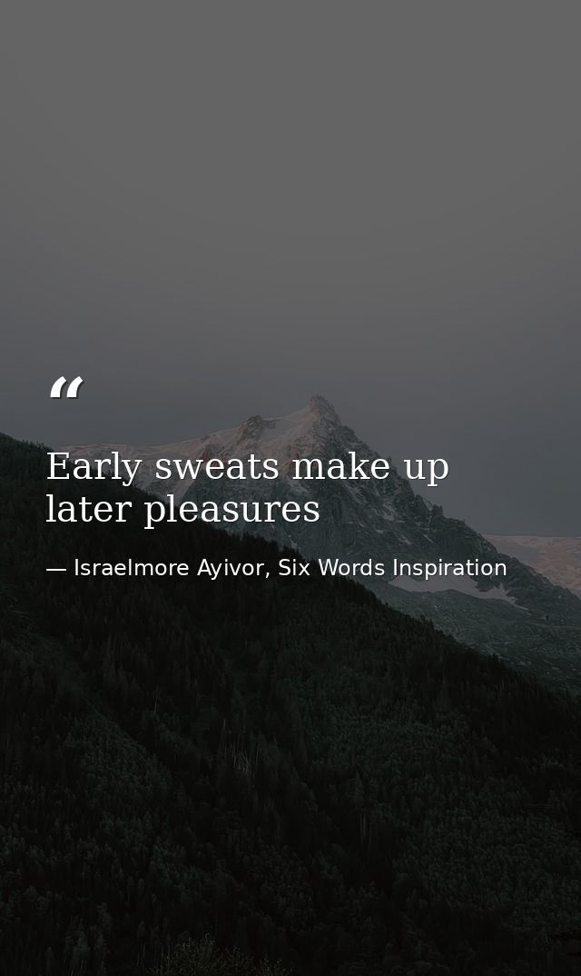 Early sweats make up later pleasures — Israelmore Ayivor, Six Words Inspiration