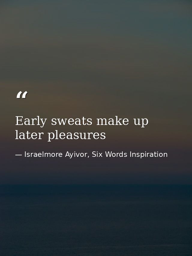 Early sweats make up later pleasures — Israelmore Ayivor, Six Words Inspiration