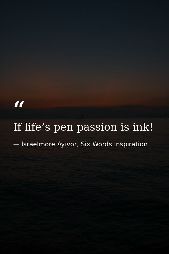 If life’s pen passion is ink! — Israelmore Ayivor, Six Words Inspiration