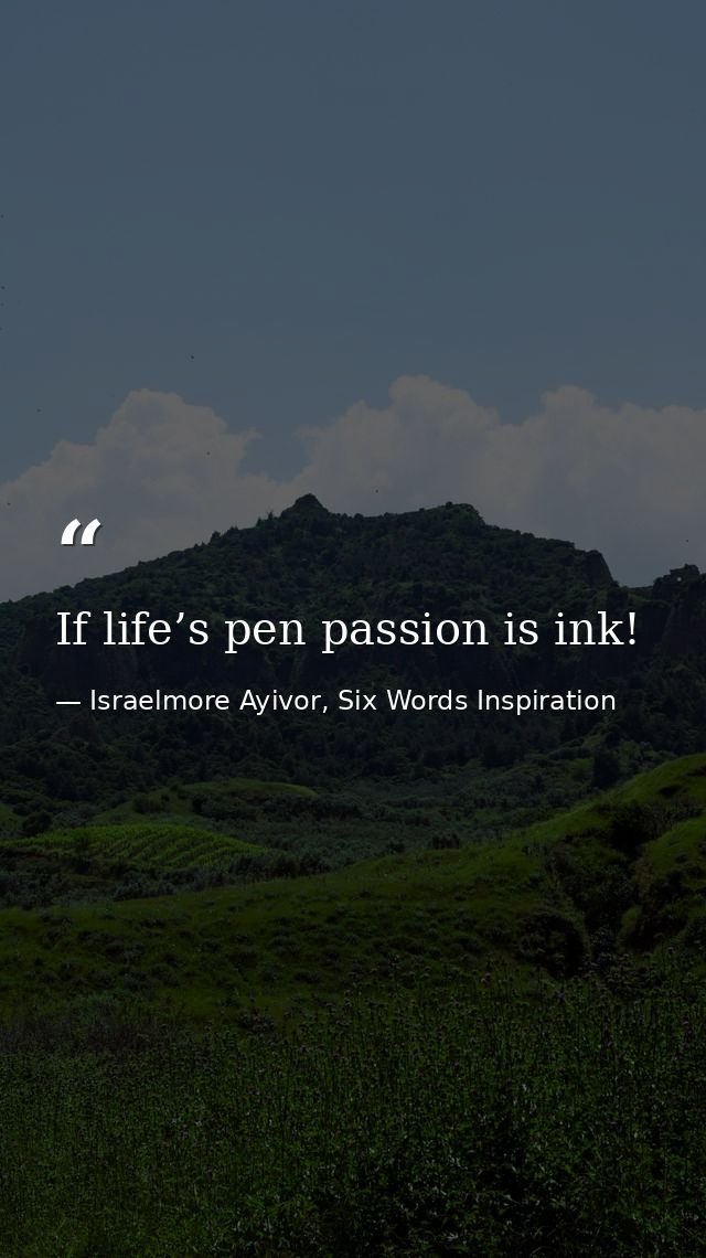 If life’s pen passion is ink! — Israelmore Ayivor, Six Words Inspiration