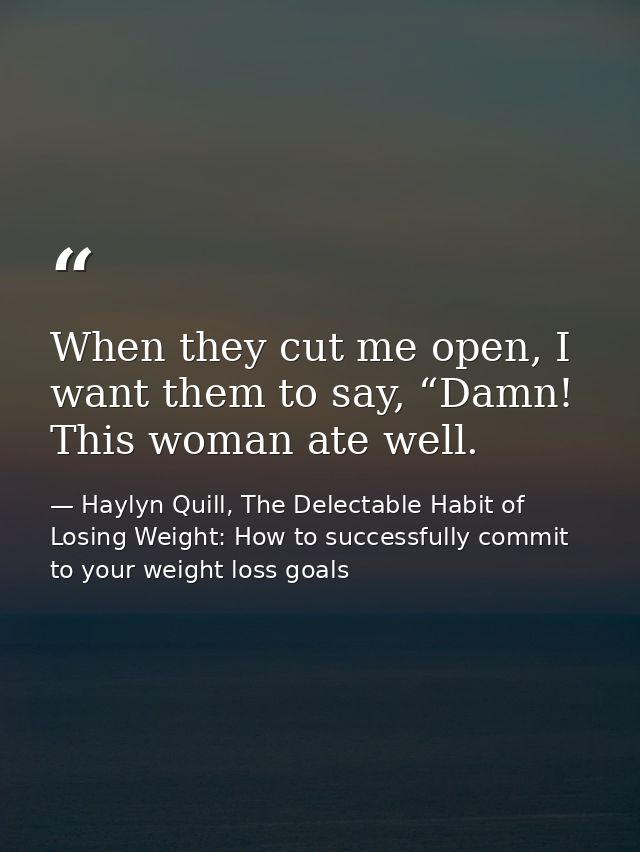 When they cut me open, I want them to say, “Damn! This woman ate well. — Haylyn Quill, The Delectable Habit of Losing Weight: How to successfully commit to your weight loss goals
