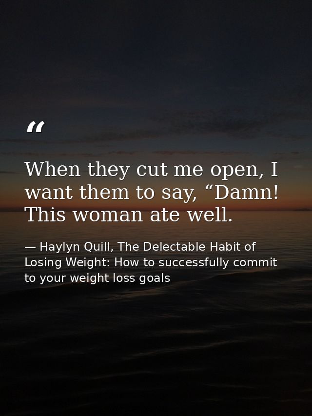 When they cut me open, I want them to say, “Damn! This woman ate well. — Haylyn Quill, The Delectable Habit of Losing Weight: How to successfully commit to your weight loss goals