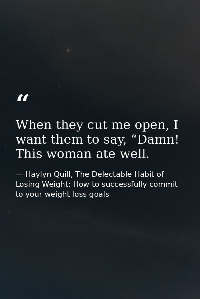 When they cut me open, I want them to say, “Damn! This woman ate well. — Haylyn Quill, The Delectable Habit of Losing Weight: How to successfully commit to your weight loss goals