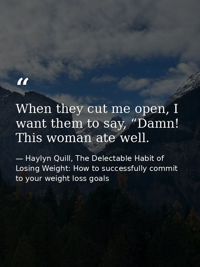 When they cut me open, I want them to say, “Damn! This woman ate well. — Haylyn Quill, The Delectable Habit of Losing Weight: How to successfully commit to your weight loss goals