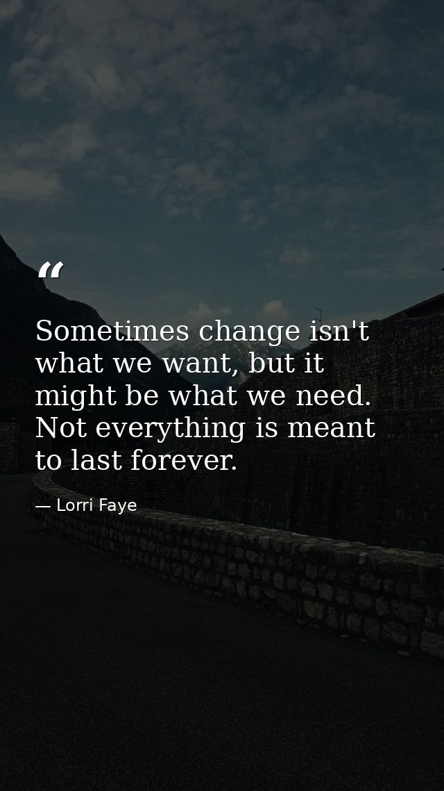 Sometimes change isn't what we want, but it might be what we need. Not everything is meant to last forever. — Lorri Faye