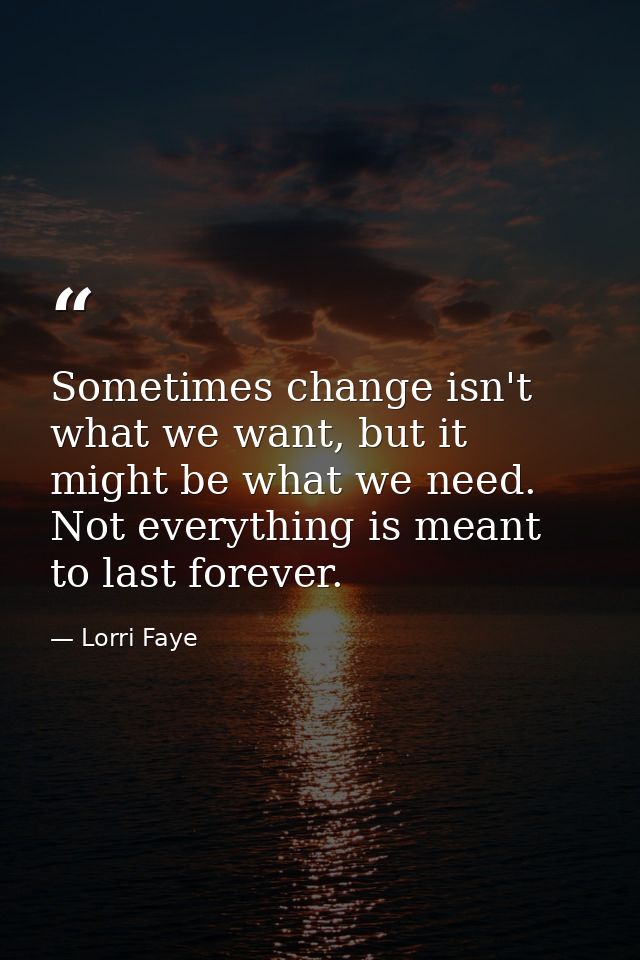 Sometimes change isn't what we want, but it might be what we need. Not everything is meant to last forever. — Lorri Faye