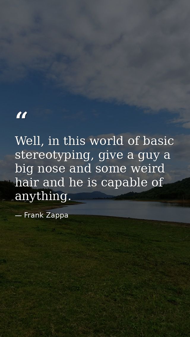 Well, in this world of basic stereotyping, give a guy a big nose and some weird hair and he is capable of anything. — Frank Zappa