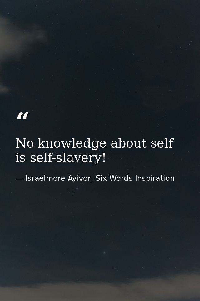 No knowledge about self is self-slavery! — Israelmore Ayivor, Six Words Inspiration