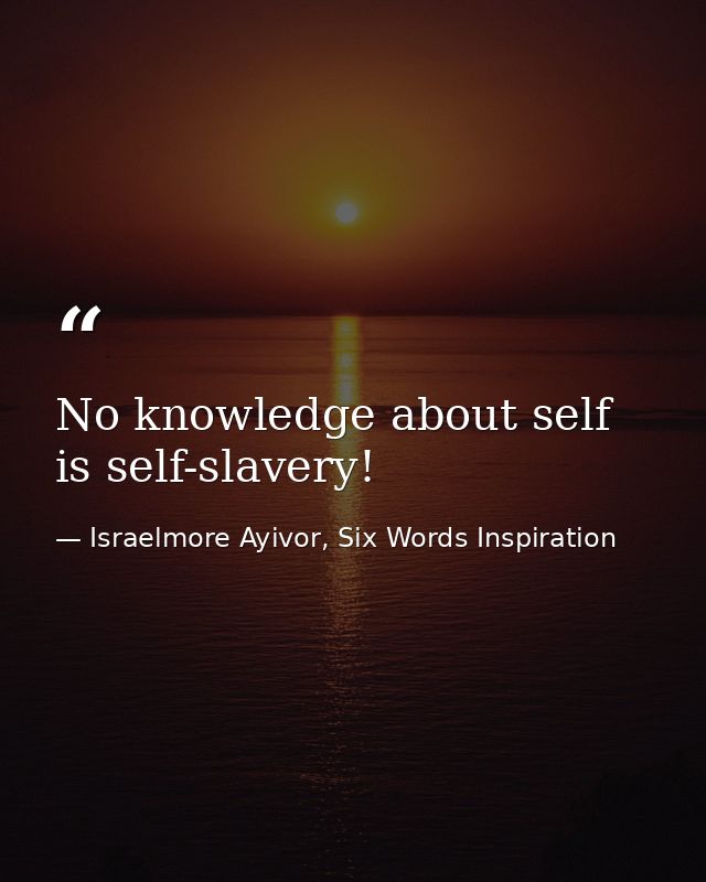 No knowledge about self is self-slavery! — Israelmore Ayivor, Six Words Inspiration