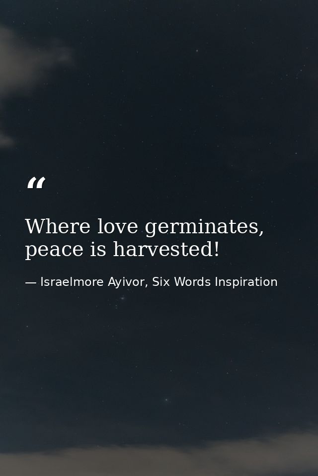 Where love germinates, peace is harvested! — Israelmore Ayivor, Six Words Inspiration