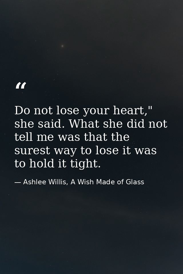 Do not lose your heart," she said. What she did not tell me was that the surest way to lose it was to hold it tight. — Ashlee Willis, A Wish Made of Glass