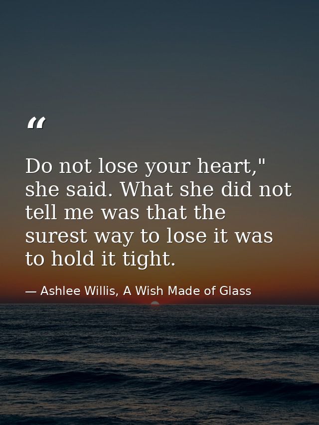 Do not lose your heart," she said. What she did not tell me was that the surest way to lose it was to hold it tight. — Ashlee Willis, A Wish Made of Glass