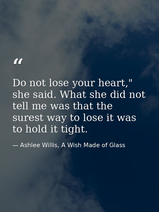 Do not lose your heart," she said. What she did not tell me was that the surest way to lose it was to hold it tight. — Ashlee Willis, A Wish Made of Glass