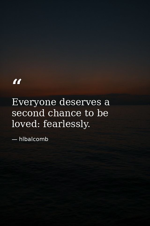 Everyone deserves a second chance to be loved: fearlessly. — hlbalcomb