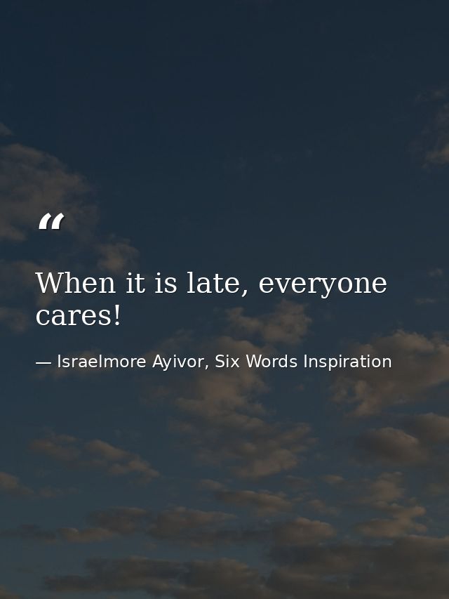 When it is late, everyone cares! — Israelmore Ayivor, Six Words Inspiration