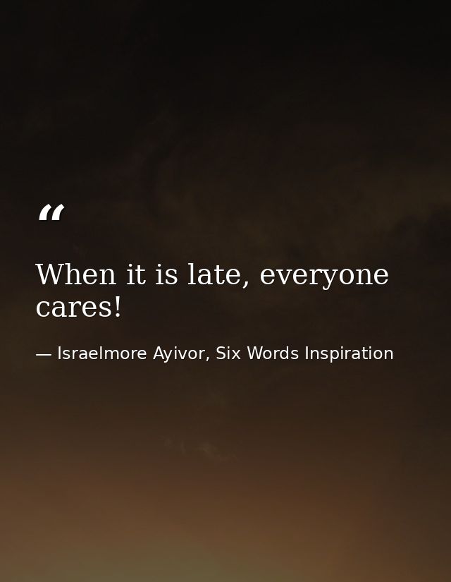 When it is late, everyone cares! — Israelmore Ayivor, Six Words Inspiration