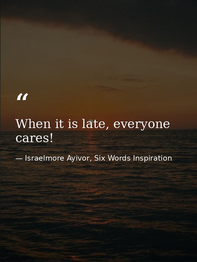When it is late, everyone cares! — Israelmore Ayivor, Six Words Inspiration