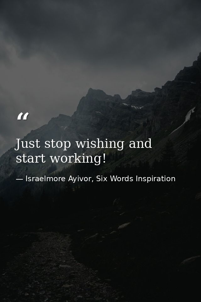 Just stop wishing and start working! — Israelmore Ayivor, Six Words Inspiration