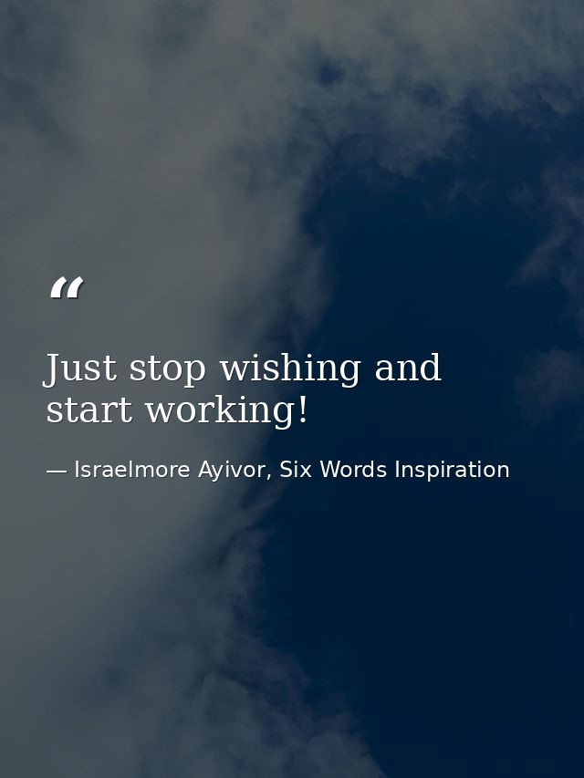 Just stop wishing and start working! — Israelmore Ayivor, Six Words Inspiration