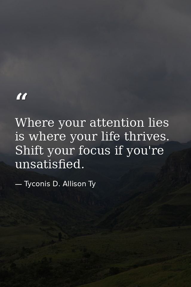 Where your attention lies is where your life thrives. Shift your focus if you're unsatisfied. — Tyconis D. Allison Ty