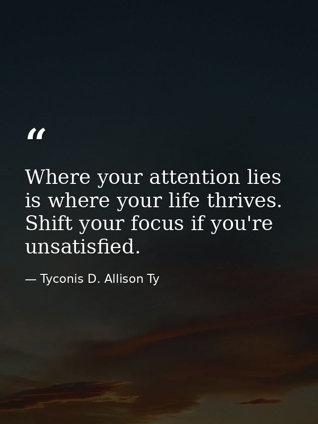 Where your attention lies is where your life thrives. Shift your focus if you're unsatisfied. — Tyconis D. Allison Ty