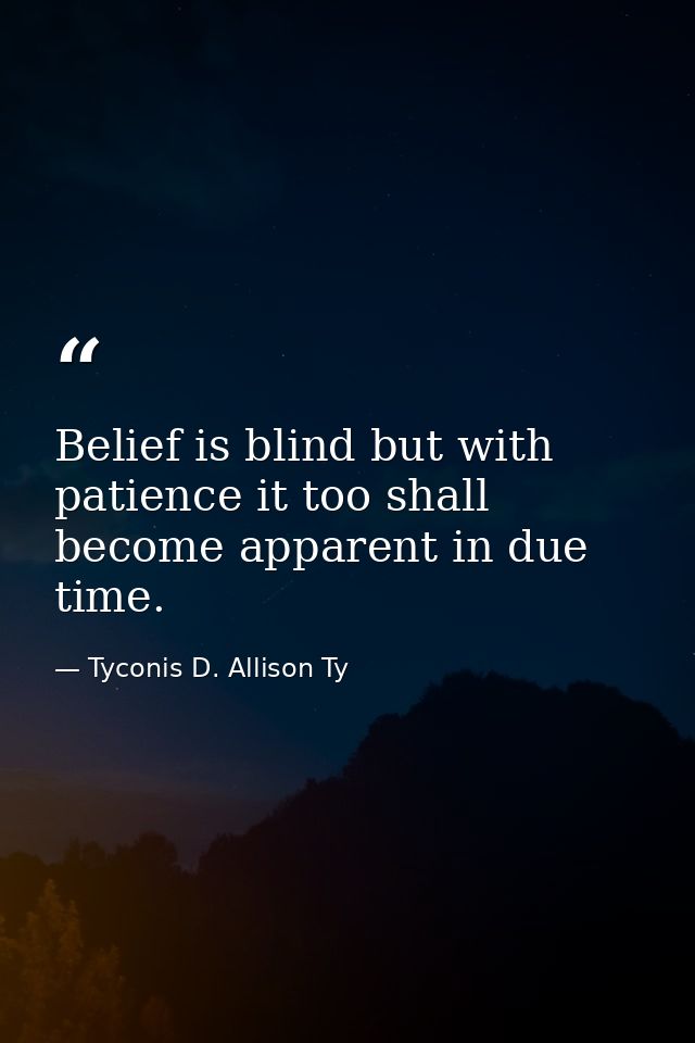 Belief is blind but with patience it too shall become apparent in due time. — Tyconis D. Allison Ty