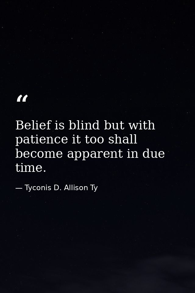Belief is blind but with patience it too shall become apparent in due time. — Tyconis D. Allison Ty
